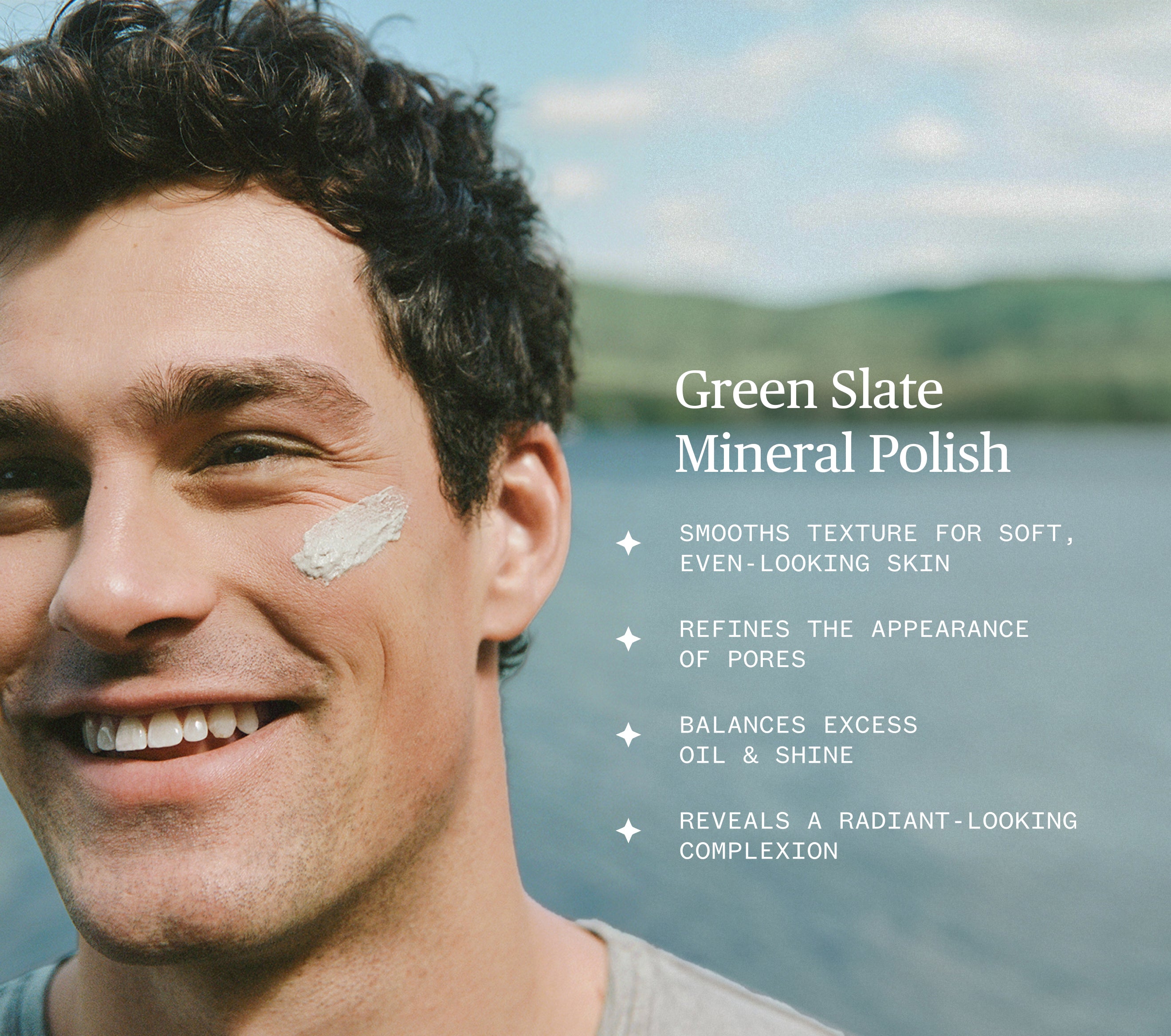 Photo of a man smiling, standing outside in front of a lake with mountains in the background.  He has a swipe of Ursa Major Green Slate Mineral Polish on his face.  On the photo is lettering that says Green Slate Mineral Polish smooths texture for soft even-looking skin, refines the appearance of pores, balances excess oil & shine, and reveals a radiant-looking completion.